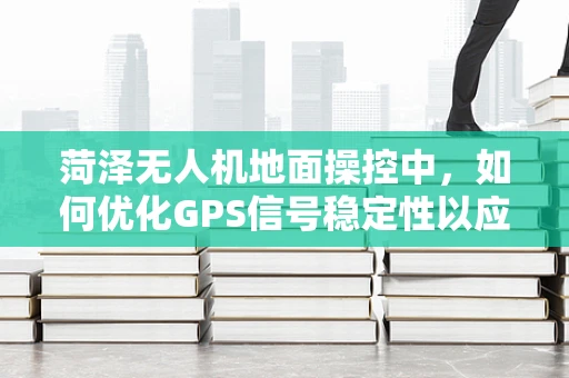 菏泽无人机地面操控中，如何优化GPS信号稳定性以应对复杂地形挑战？