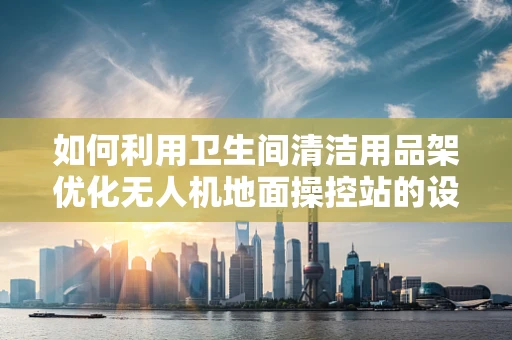 如何利用卫生间清洁用品架优化无人机地面操控站的设计？