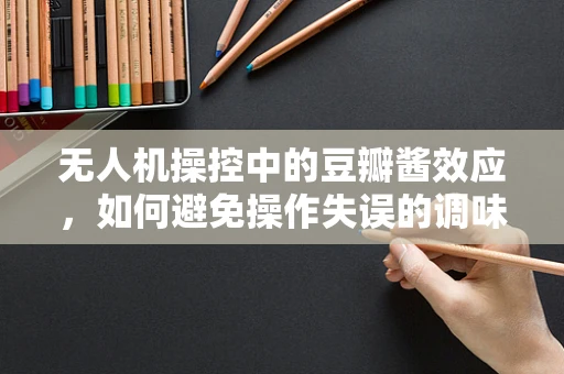 无人机操控中的豆瓣酱效应，如何避免操作失误的调味