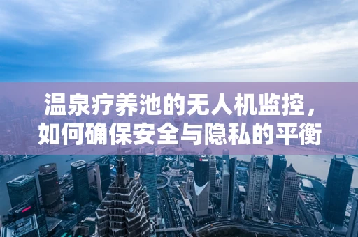温泉疗养池的无人机监控，如何确保安全与隐私的平衡？