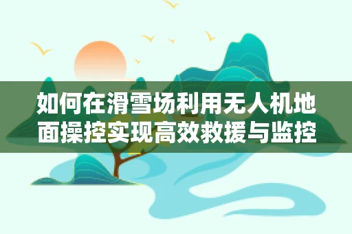如何在滑雪场利用无人机地面操控实现高效救援与监控？