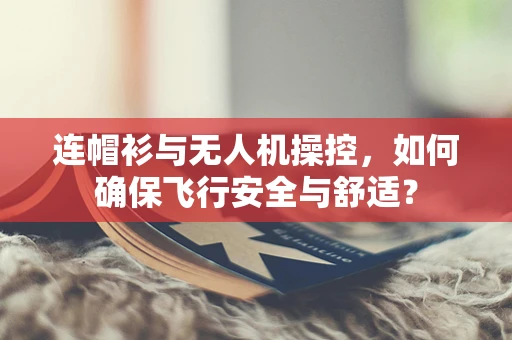 连帽衫与无人机操控，如何确保飞行安全与舒适？