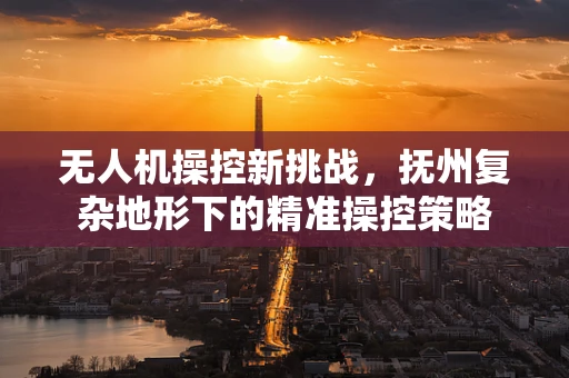 无人机操控新挑战，抚州复杂地形下的精准操控策略