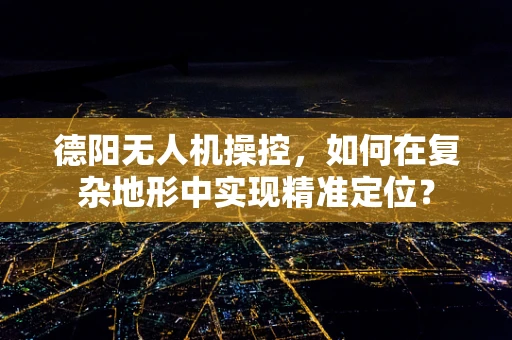 德阳无人机操控，如何在复杂地形中实现精准定位？