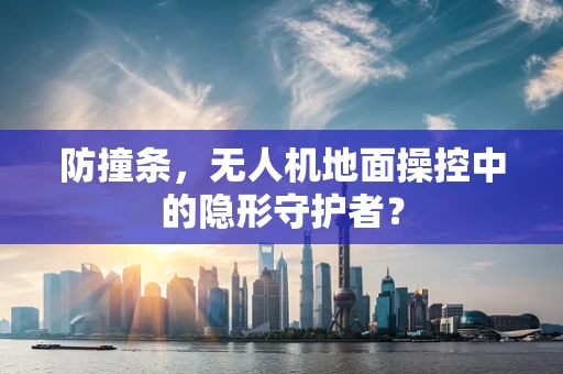 防撞条，无人机地面操控中的隐形守护者？