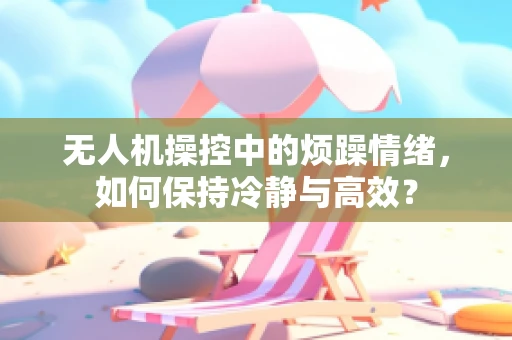 无人机操控中的烦躁情绪，如何保持冷静与高效？