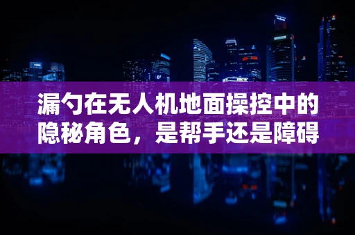 漏勺在无人机地面操控中的隐秘角色，是帮手还是障碍？