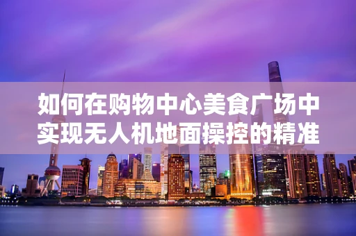 如何在购物中心美食广场中实现无人机地面操控的精准定位？