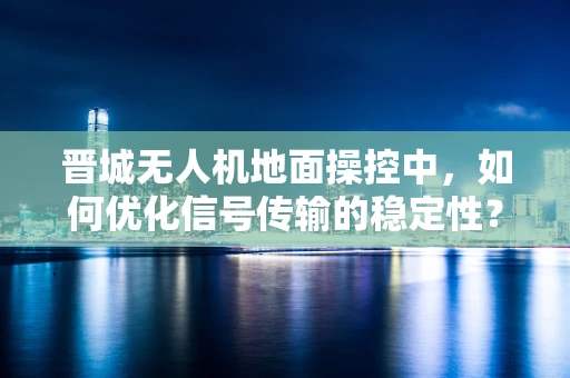 晋城无人机地面操控中，如何优化信号传输的稳定性？