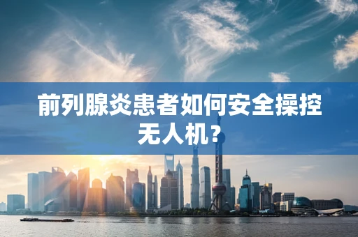 前列腺炎患者如何安全操控无人机？