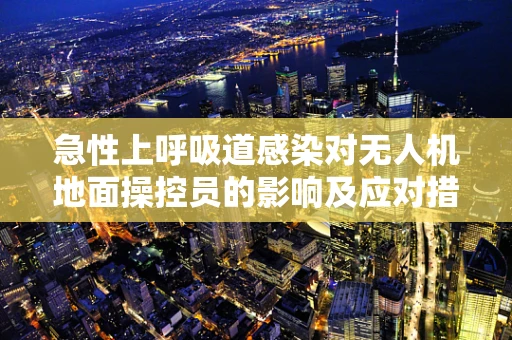 急性上呼吸道感染对无人机地面操控员的影响及应对措施