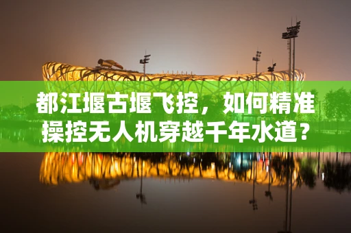 都江堰古堰飞控，如何精准操控无人机穿越千年水道？
