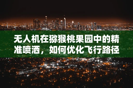 无人机在猕猴桃果园中的精准喷洒，如何优化飞行路径以减少果实损伤？