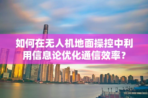 如何在无人机地面操控中利用信息论优化通信效率？