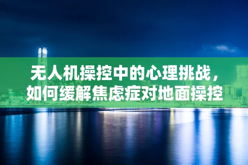 无人机操控中的心理挑战，如何缓解焦虑症对地面操控的影响？