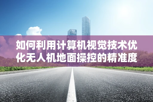 如何利用计算机视觉技术优化无人机地面操控的精准度？