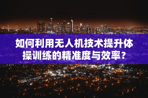 如何利用无人机技术提升体操训练的精准度与效率？