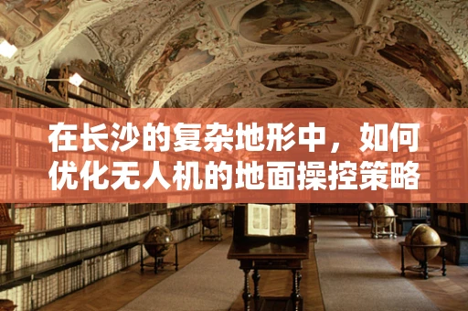 在长沙的复杂地形中，如何优化无人机的地面操控策略以提升飞行安全？