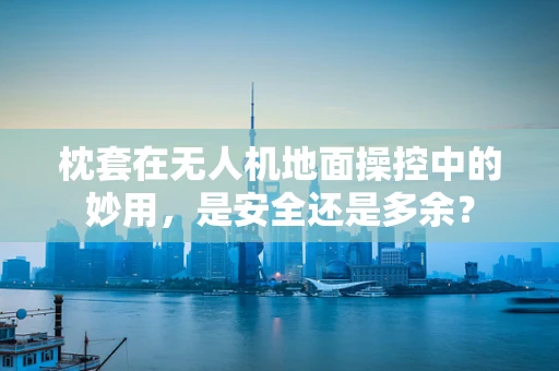 枕套在无人机地面操控中的妙用，是安全还是多余？
