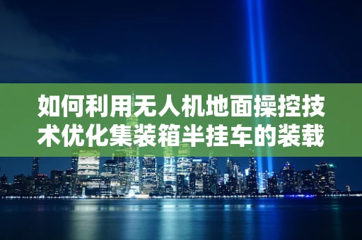 如何利用无人机地面操控技术优化集装箱半挂车的装载与运输效率？