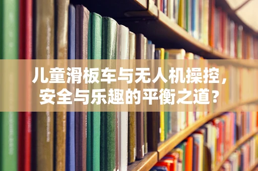 儿童滑板车与无人机操控，安全与乐趣的平衡之道？