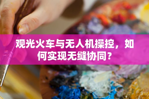 观光火车与无人机操控，如何实现无缝协同？