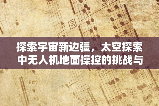 探索宇宙新边疆，太空探索中无人机地面操控的挑战与对策