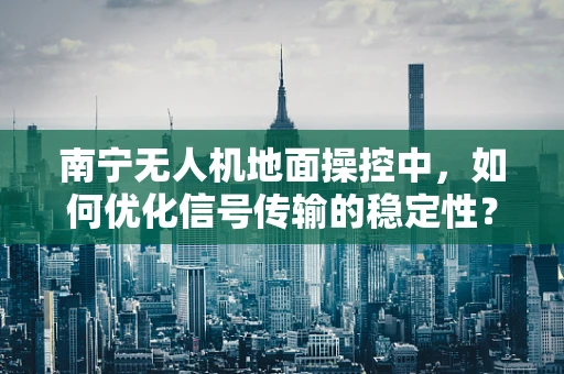 南宁无人机地面操控中，如何优化信号传输的稳定性？