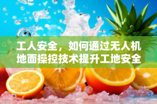 工人安全，如何通过无人机地面操控技术提升工地安全监管？