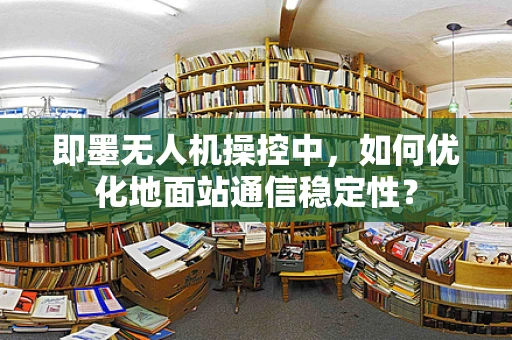 即墨无人机操控中，如何优化地面站通信稳定性？