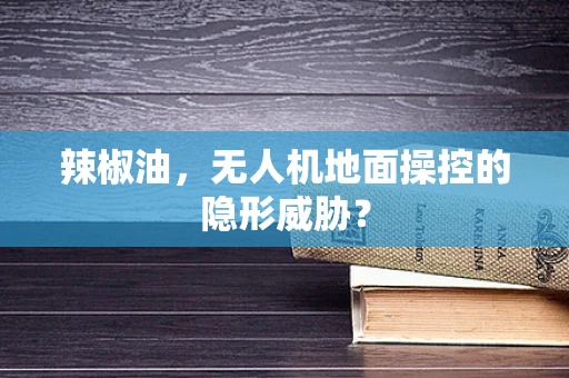 辣椒油，无人机地面操控的隐形威胁？