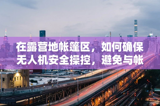 在露营地帐篷区，如何确保无人机安全操控，避免与帐篷发生碰撞？