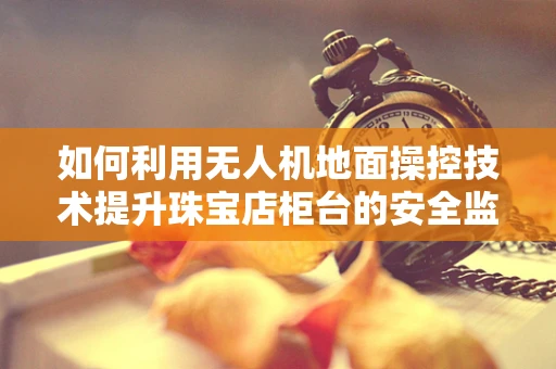 如何利用无人机地面操控技术提升珠宝店柜台的安全监控？