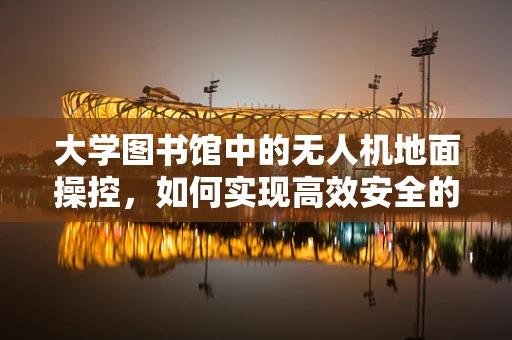 大学图书馆中的无人机地面操控，如何实现高效安全的信号传输？