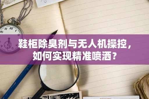 鞋柜除臭剂与无人机操控，如何实现精准喷洒？