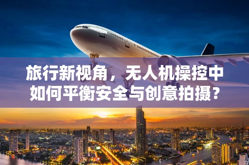 旅行新视角，无人机操控中如何平衡安全与创意拍摄？