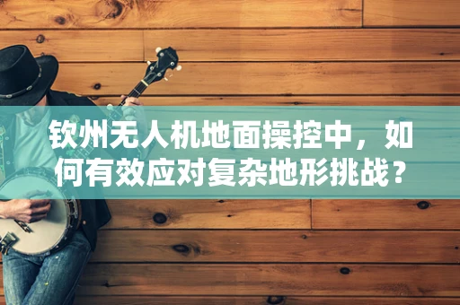 钦州无人机地面操控中，如何有效应对复杂地形挑战？
