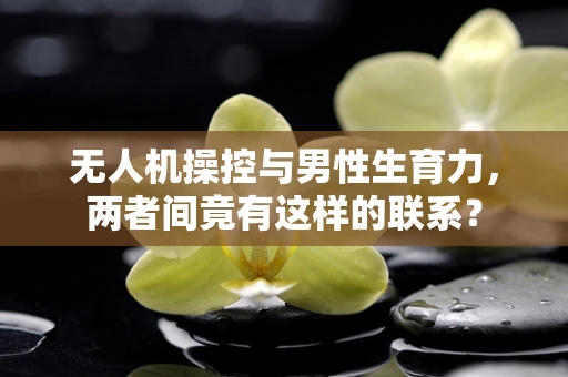 无人机操控与男性生育力，两者间竟有这样的联系？