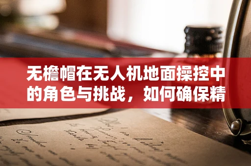 无檐帽在无人机地面操控中的角色与挑战，如何确保精准操控？