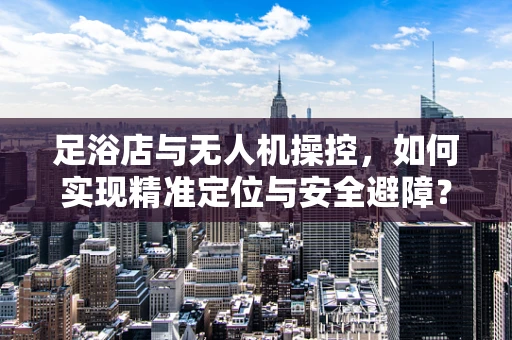 足浴店与无人机操控，如何实现精准定位与安全避障？