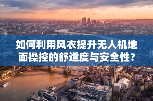 如何利用风衣提升无人机地面操控的舒适度与安全性？