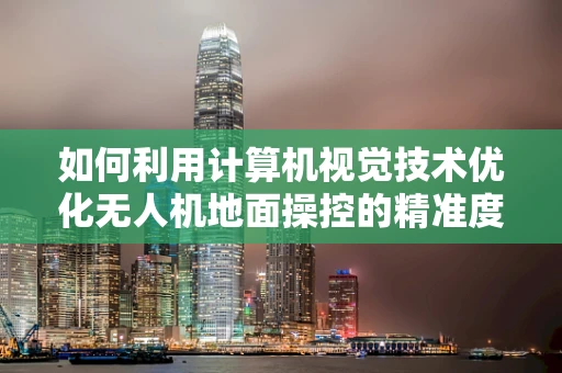 如何利用计算机视觉技术优化无人机地面操控的精准度？