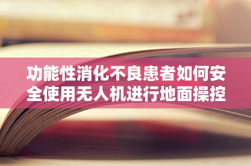功能性消化不良患者如何安全使用无人机进行地面操控？