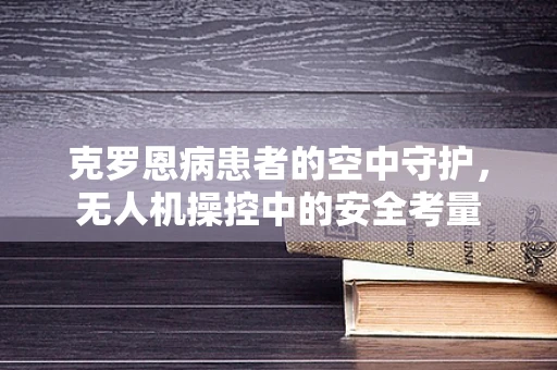 克罗恩病患者的空中守护，无人机操控中的安全考量