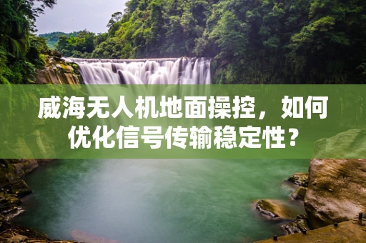 威海无人机地面操控，如何优化信号传输稳定性？