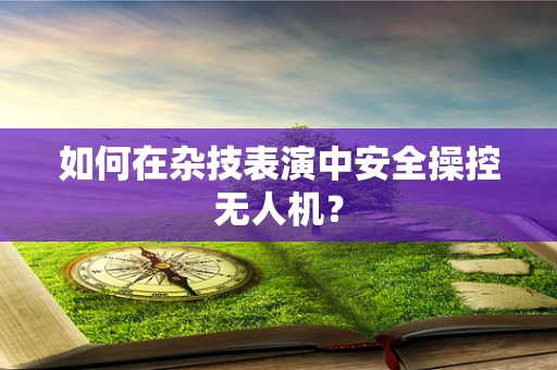 如何在杂技表演中安全操控无人机？
