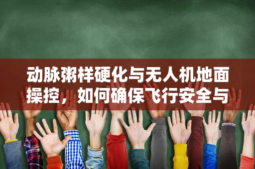 动脉粥样硬化与无人机地面操控，如何确保飞行安全与健康并重？