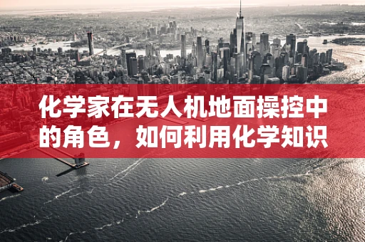 化学家在无人机地面操控中的角色，如何利用化学知识优化飞行安全？