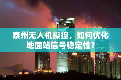 泰州无人机操控，如何优化地面站信号稳定性？