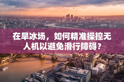在旱冰场，如何精准操控无人机以避免滑行障碍？